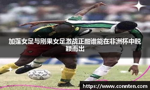 加蓬女足与刚果女足激战正酣谁能在非洲杯中脱颖而出